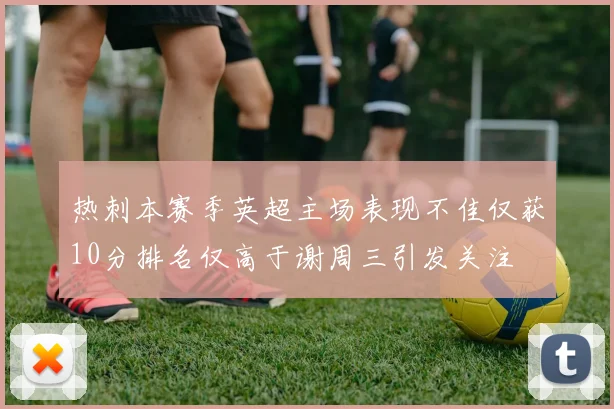 热刺本赛季英超主场表现不佳仅获10分排名仅高于谢周三引发关注