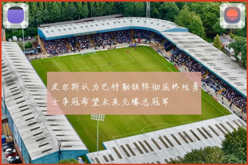 皮尔斯认为巴特勒缺阵彻底终结勇士争冠希望未来无缘总冠军
