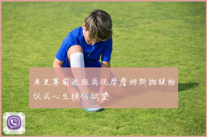 库里赛前近距离观摩詹姆斯抛镁粉仪式心生模仿欲望