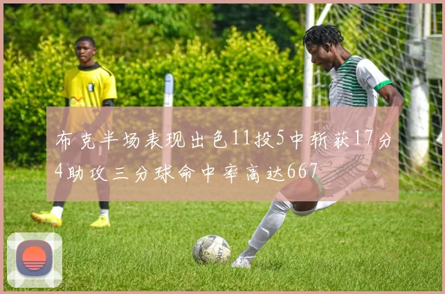布克半场表现出色11投5中斩获17分4助攻三分球命中率高达667