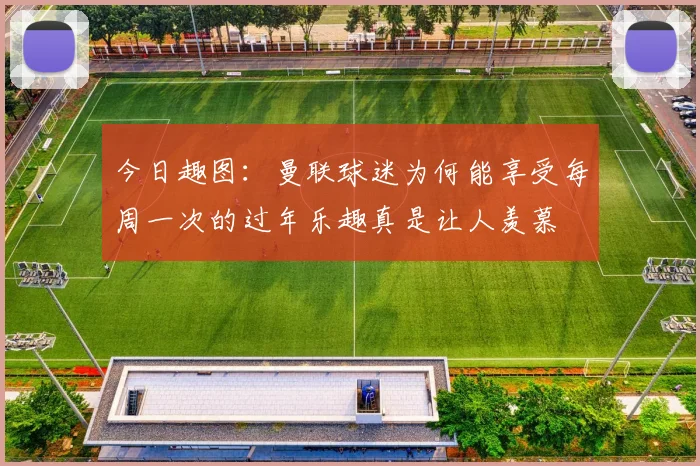 今日趣图：曼联球迷为何能享受每周一次的过年乐趣真是让人羡慕