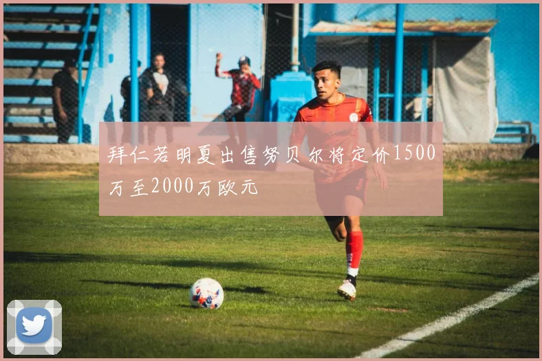 拜仁若明夏出售努贝尔将定价1500万至2000万欧元