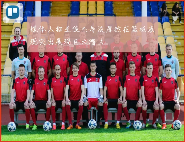 媒体人称王俊杰与淡厚然在篮板表现突出展现巨大潜力