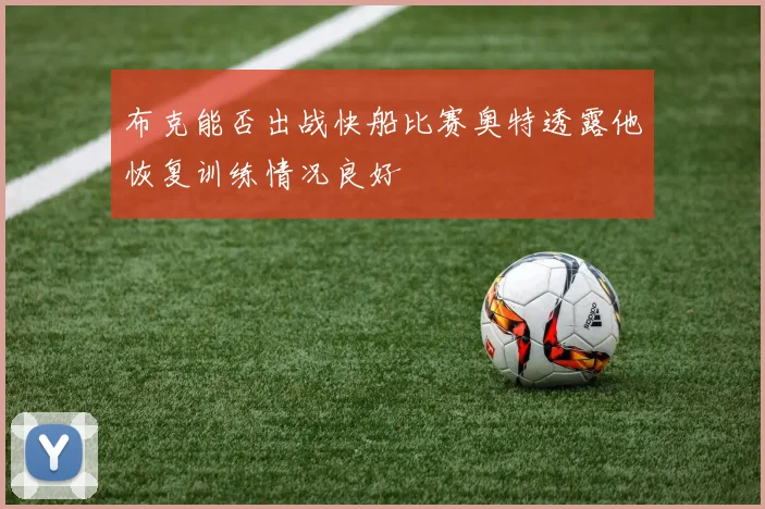 布克能否出战快船比赛奥特透露他恢复训练情况良好