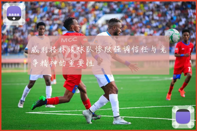 威利格林谈球队惨败强调信任与竞争精神的重要性