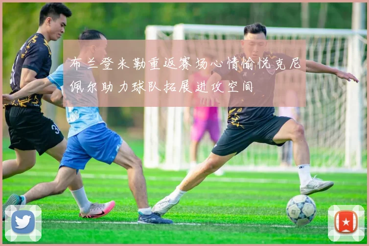布兰登米勒重返赛场心情愉悦克尼佩尔助力球队拓展进攻空间