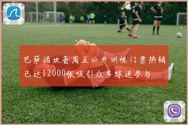 巴萨诺坎普周五公开训练门票热销已达12000张吸引众多球迷参与