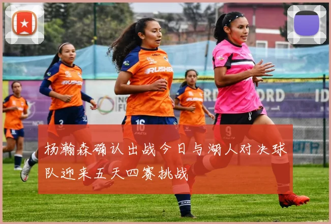 杨瀚森确认出战今日与湖人对决球队迎来五天四赛挑战