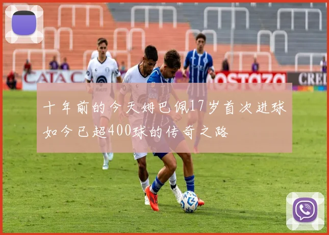 十年前的今天姆巴佩17岁首次进球如今已超400球的传奇之路