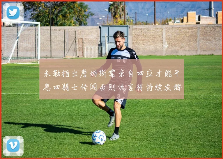 米勒指出詹姆斯需亲自回应才能平息回骑士传闻否则流言将持续发酵