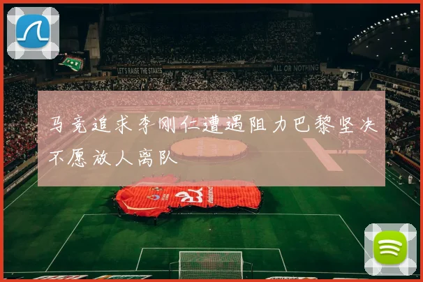 马竞追求李刚仁遭遇阻力巴黎坚决不愿放人离队