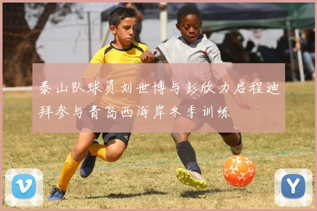 泰山队球员刘世博与彭欣力启程迪拜参与青岛西海岸冬季训练