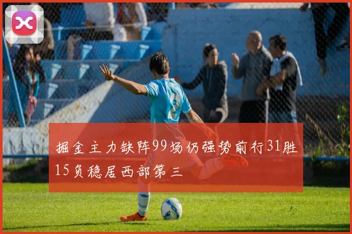 掘金主力缺阵99场仍强势前行31胜15负稳居西部第三