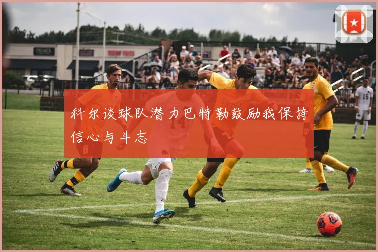 科尔谈球队潜力巴特勒鼓励我保持信心与斗志