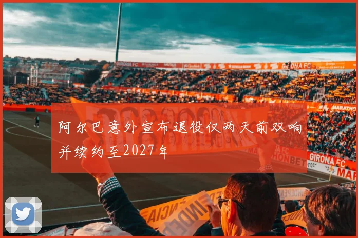 阿尔巴意外宣布退役仅两天前双响并续约至2027年