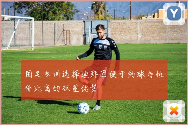 国足冬训选择迪拜因便于约球与性价比高的双重优势