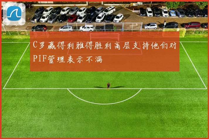 C罗赢得利雅得胜利高层支持他们对PIF管理表示不满