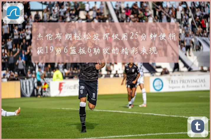 杰伦布朗轻松发挥仅用25分钟便斩获19分6篮板6助攻的精彩表现