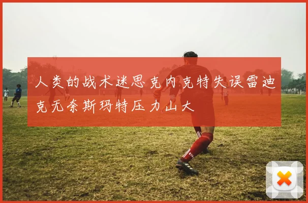 人类的战术迷思克内克特失误雷迪克无奈斯玛特压力山大