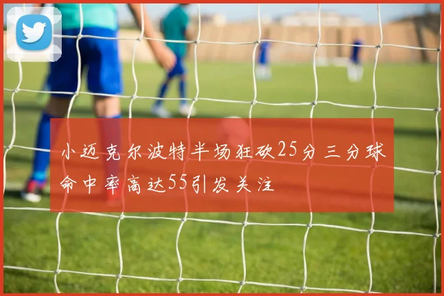 小迈克尔波特半场狂砍25分三分球命中率高达55引发关注