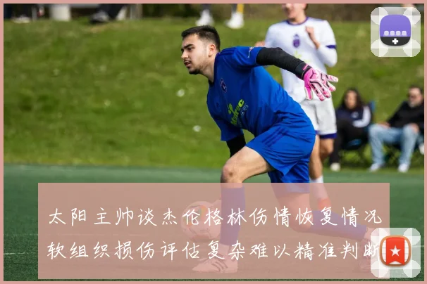 太阳主帅谈杰伦格林伤情恢复情况软组织损伤评估复杂难以精准判断