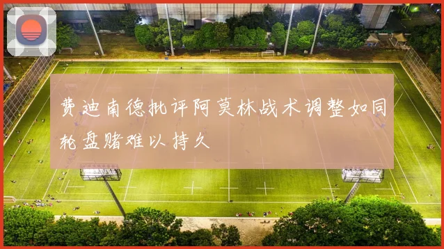 费迪南德批评阿莫林战术调整如同轮盘赌难以持久