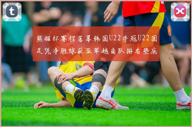 熊猫杯赛程落幕韩国U22夺冠U22国足凭净胜球获亚军越南队排名垫底