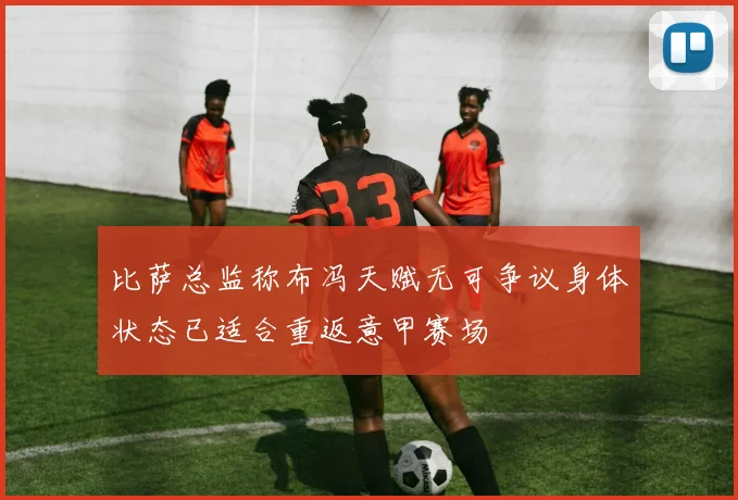 比萨总监称布冯天赋无可争议身体状态已适合重返意甲赛场