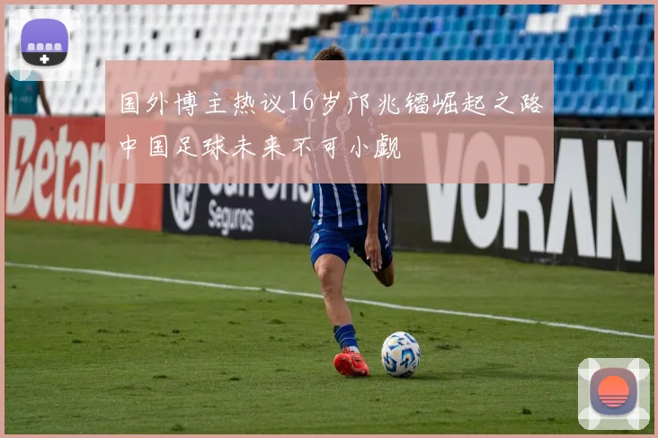 国外博主热议16岁邝兆镭崛起之路中国足球未来不可小觑