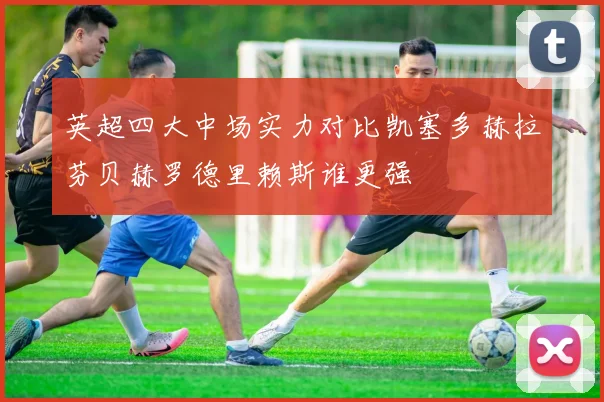 英超四大中场实力对比凯塞多赫拉芬贝赫罗德里赖斯谁更强