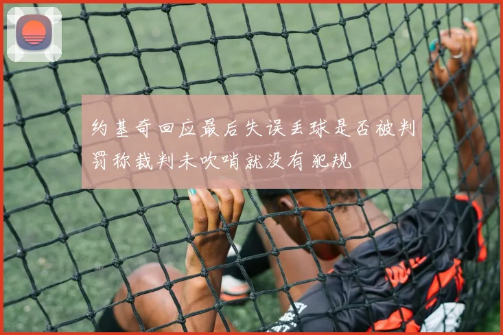 约基奇回应最后失误丢球是否被判罚称裁判未吹哨就没有犯规