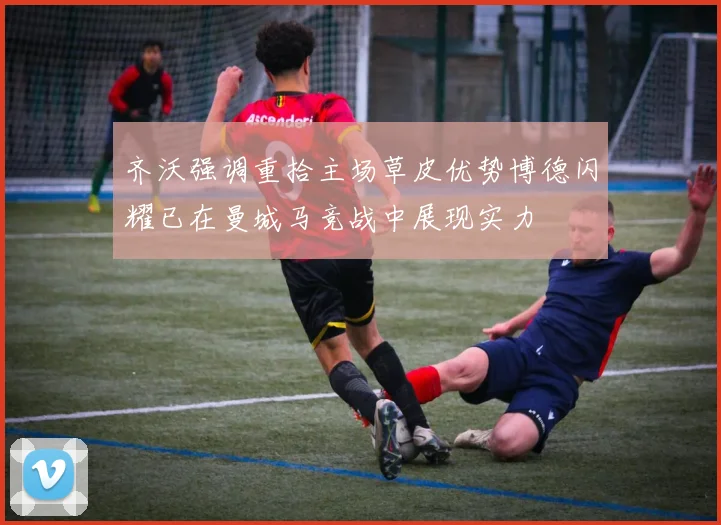 齐沃强调重拾主场草皮优势博德闪耀已在曼城马竞战中展现实力