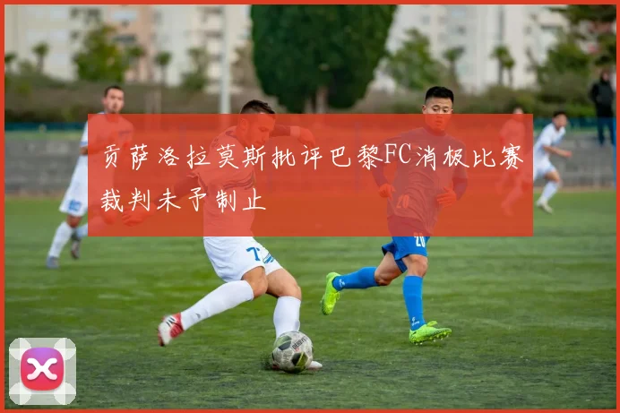 贡萨洛拉莫斯批评巴黎FC消极比赛裁判未予制止