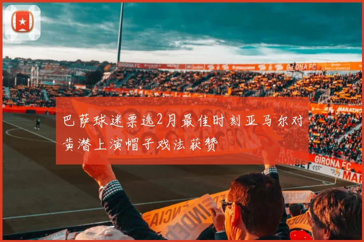 巴萨球迷票选2月最佳时刻亚马尔对黄潜上演帽子戏法获赞