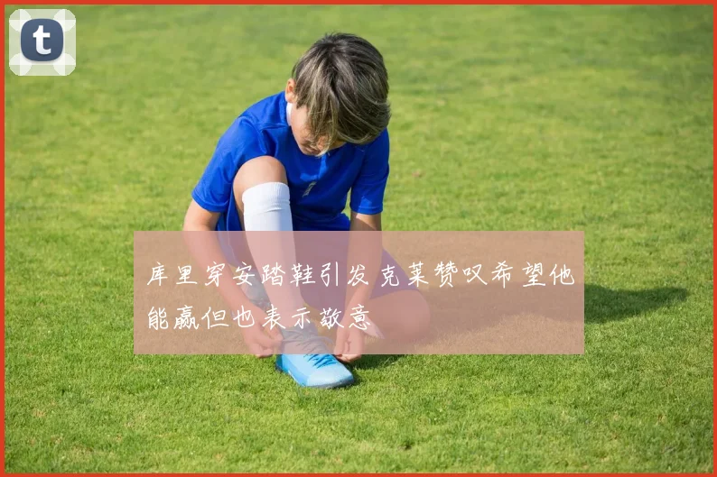 库里穿安踏鞋引发克莱赞叹希望他能赢但也表示敬意