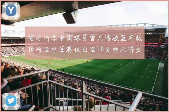 官方消息中国球员曾凡博被篮网裁掉两场中国赛仅出场10分钟未得分