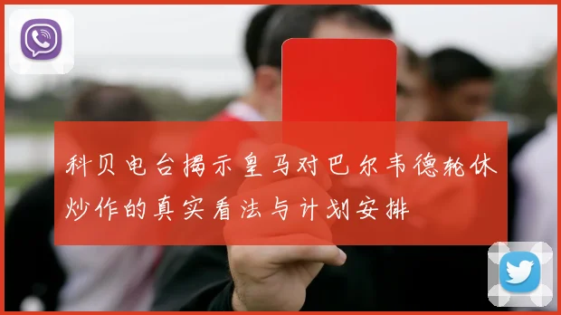 科贝电台揭示皇马对巴尔韦德轮休炒作的真实看法与计划安排
