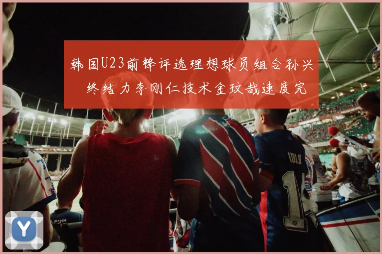 韩国U23前锋评选理想球员组合孙兴慜终结力李刚仁技术金玟哉速度完美融合