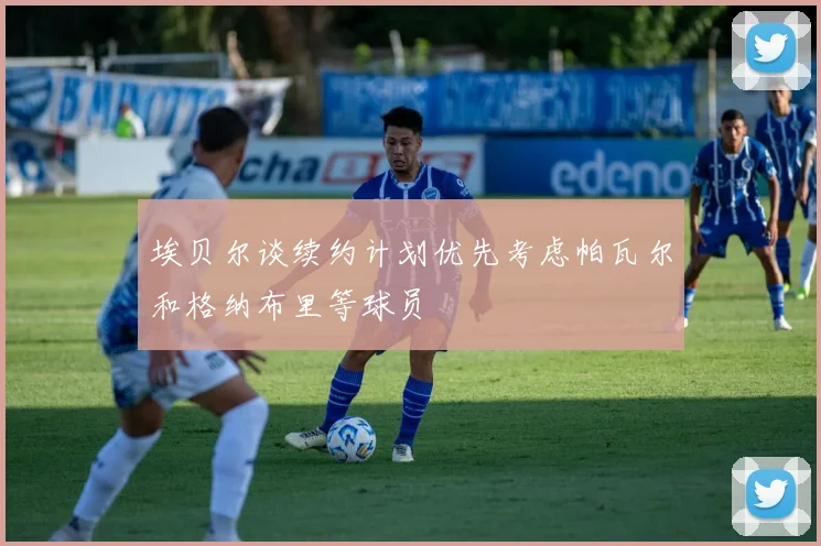 埃贝尔谈续约计划优先考虑帕瓦尔和格纳布里等球员