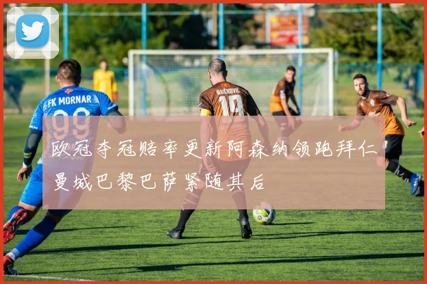 欧冠夺冠赔率更新阿森纳领跑拜仁曼城巴黎巴萨紧随其后