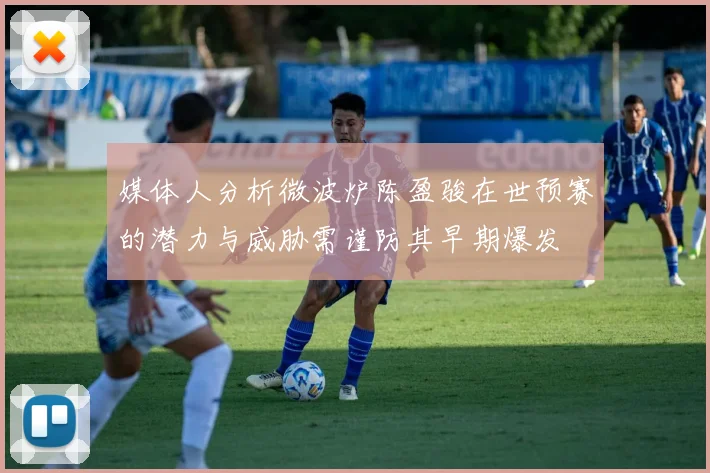 媒体人分析微波炉陈盈骏在世预赛的潜力与威胁需谨防其早期爆发