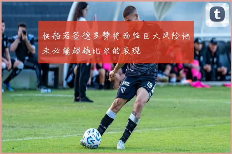 快船若签德罗赞将面临巨大风险他未必能超越比尔的表现