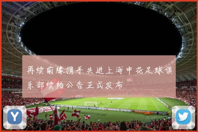 再续前缘携手共进上海申花足球俱乐部续约公告正式发布