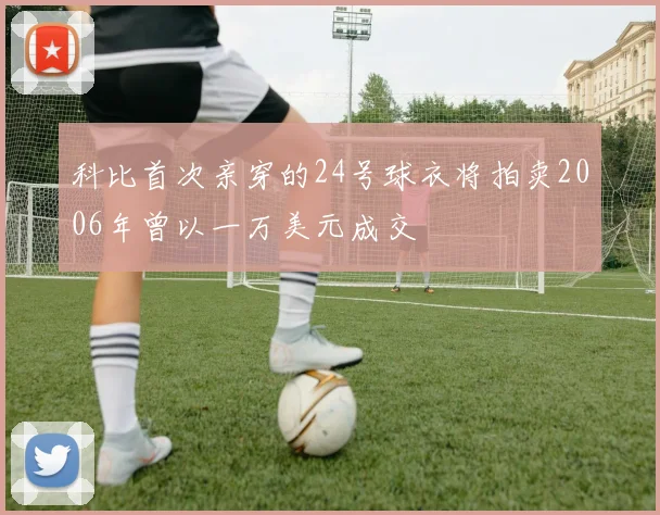 科比首次亲穿的24号球衣将拍卖2006年曾以一万美元成交