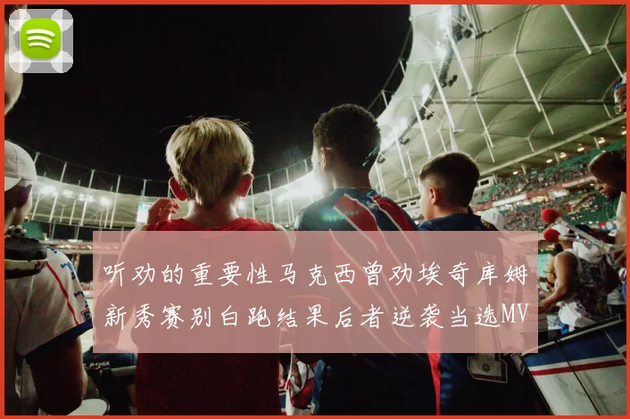听劝的重要性马克西曾劝埃奇库姆新秀赛别白跑结果后者逆袭当选MVP