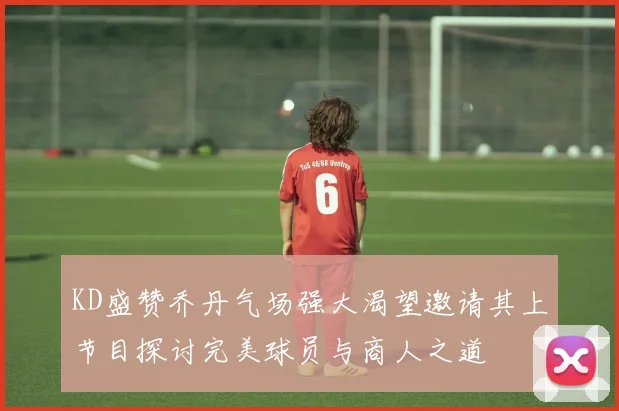 KD盛赞乔丹气场强大渴望邀请其上节目探讨完美球员与商人之道