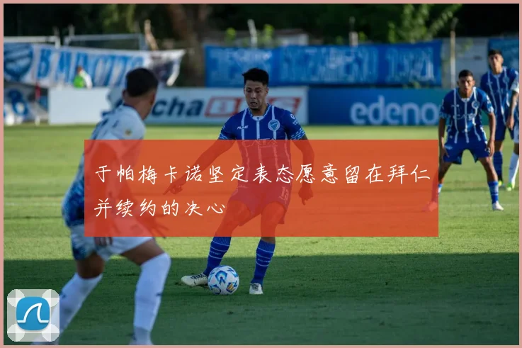 于帕梅卡诺坚定表态愿意留在拜仁并续约的决心