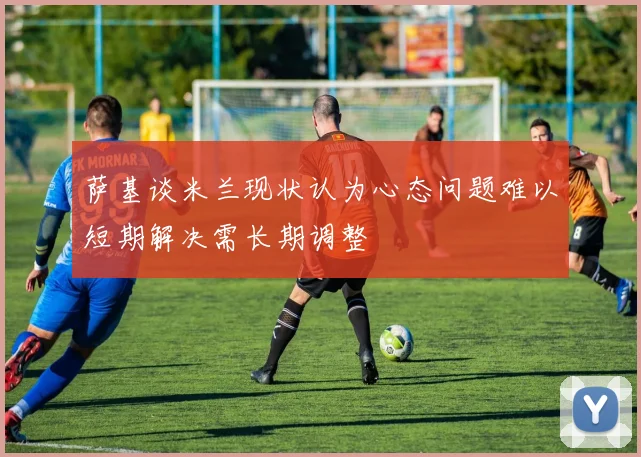 萨基谈米兰现状认为心态问题难以短期解决需长期调整