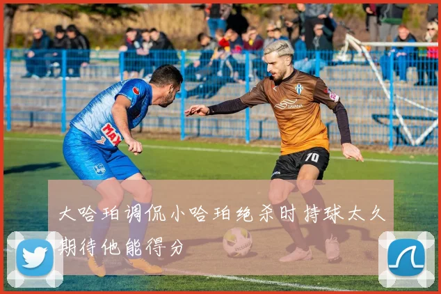 大哈珀调侃小哈珀绝杀时持球太久期待他能得分
