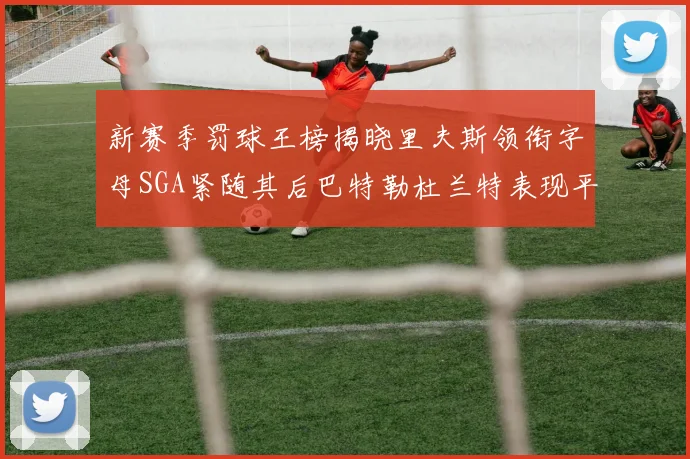 新赛季罚球王榜揭晓里夫斯领衔字母SGA紧随其后巴特勒杜兰特表现平平